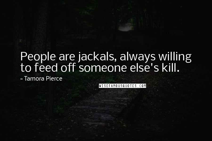 Tamora Pierce Quotes: People are jackals, always willing to feed off someone else's kill.