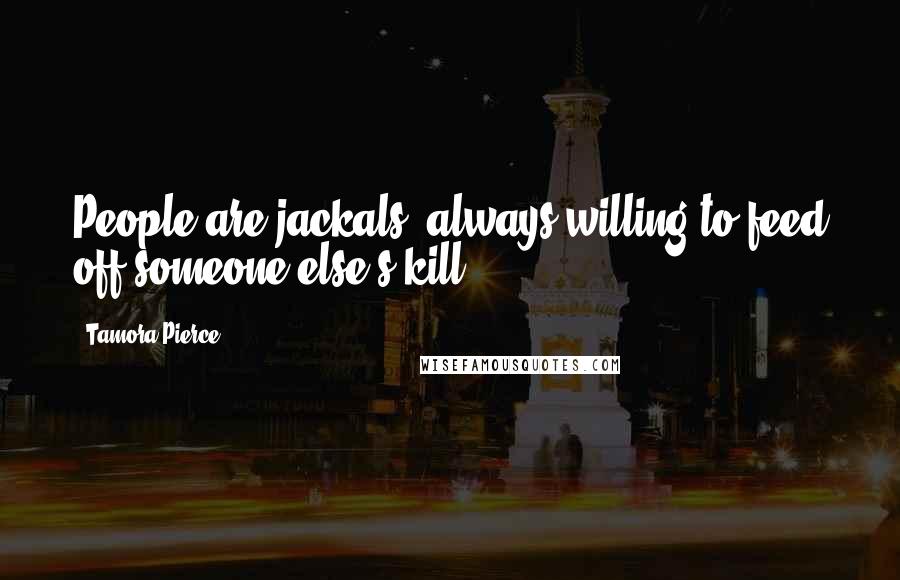 Tamora Pierce Quotes: People are jackals, always willing to feed off someone else's kill.