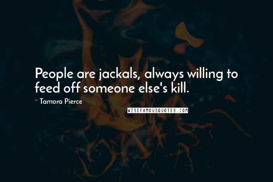 Tamora Pierce Quotes: People are jackals, always willing to feed off someone else's kill.