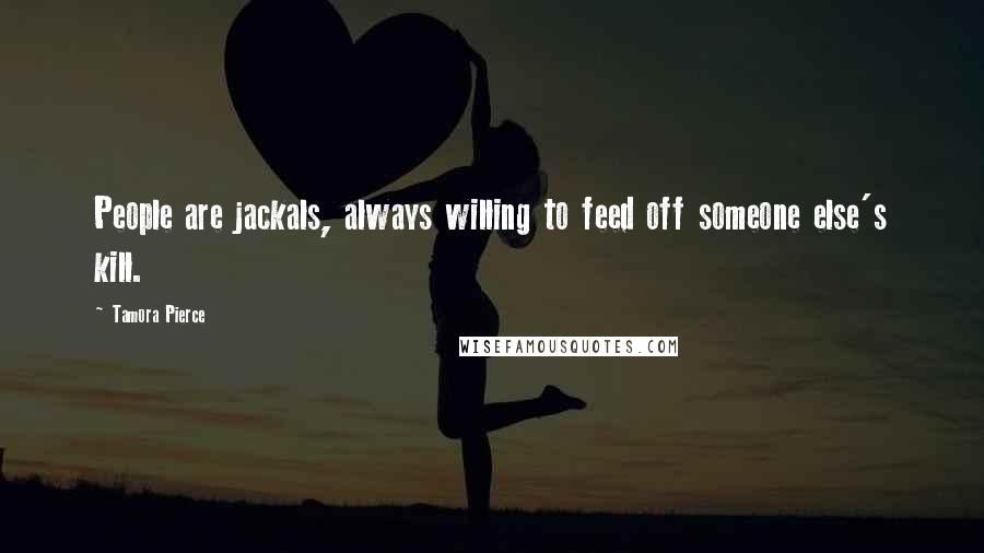 Tamora Pierce Quotes: People are jackals, always willing to feed off someone else's kill.