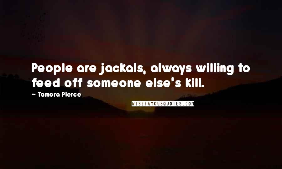 Tamora Pierce Quotes: People are jackals, always willing to feed off someone else's kill.