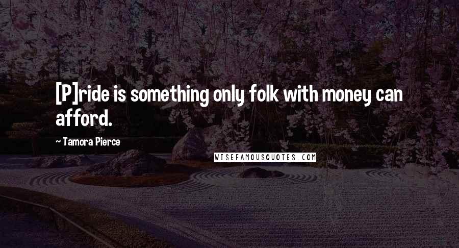 Tamora Pierce Quotes: [P]ride is something only folk with money can afford.