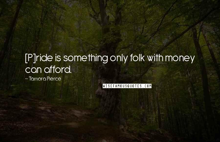 Tamora Pierce Quotes: [P]ride is something only folk with money can afford.
