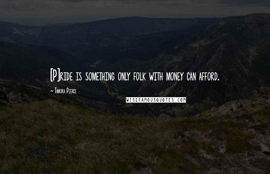 Tamora Pierce Quotes: [P]ride is something only folk with money can afford.