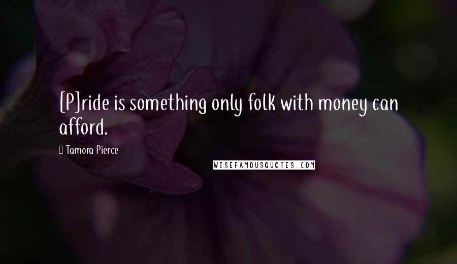 Tamora Pierce Quotes: [P]ride is something only folk with money can afford.