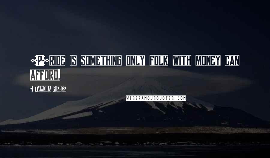 Tamora Pierce Quotes: [P]ride is something only folk with money can afford.