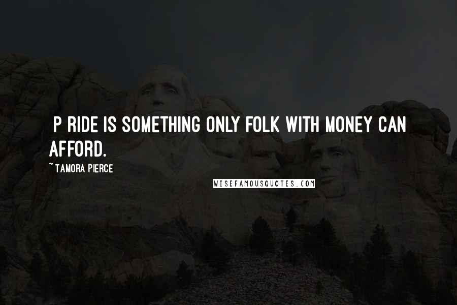 Tamora Pierce Quotes: [P]ride is something only folk with money can afford.