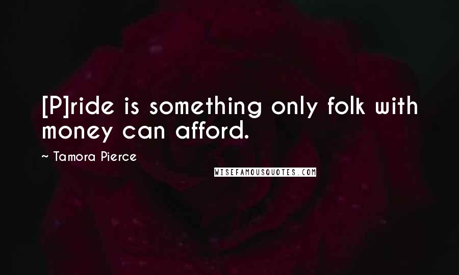 Tamora Pierce Quotes: [P]ride is something only folk with money can afford.