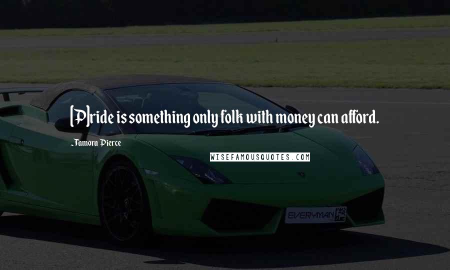 Tamora Pierce Quotes: [P]ride is something only folk with money can afford.