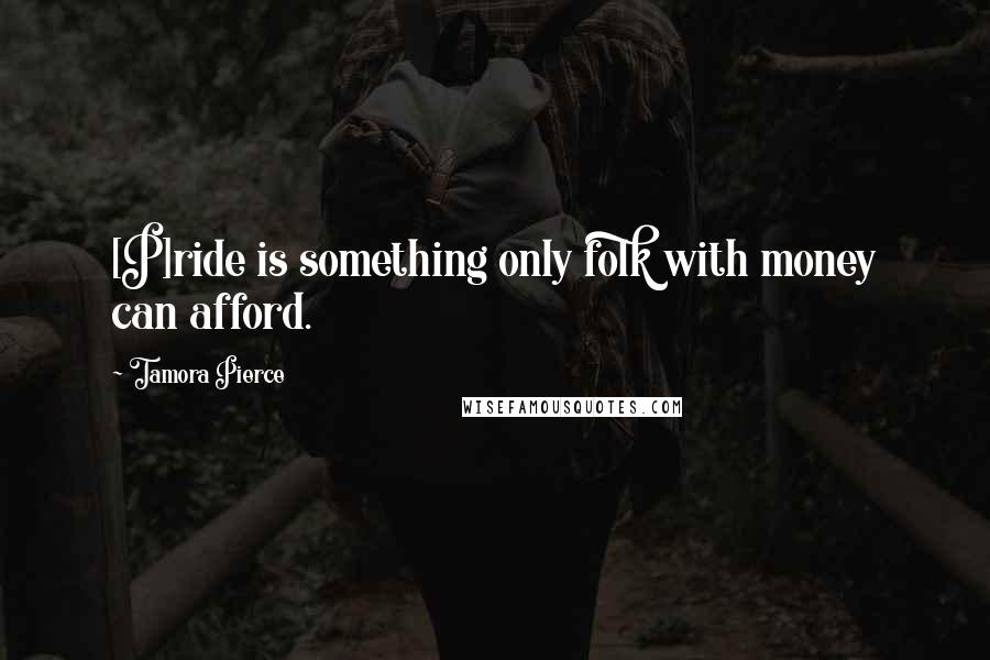 Tamora Pierce Quotes: [P]ride is something only folk with money can afford.