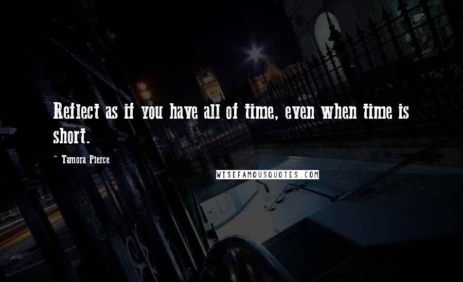 Tamora Pierce Quotes: Reflect as if you have all of time, even when time is short.