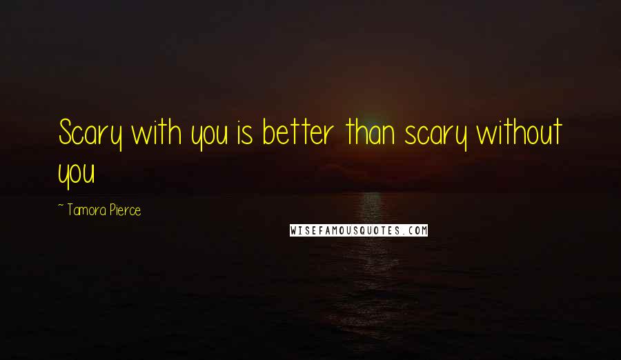 Tamora Pierce Quotes: Scary with you is better than scary without you