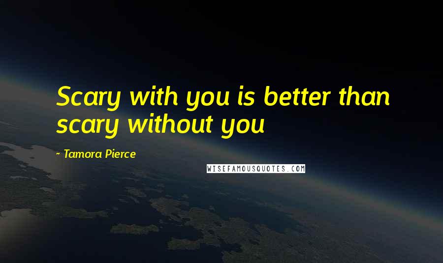 Tamora Pierce Quotes: Scary with you is better than scary without you