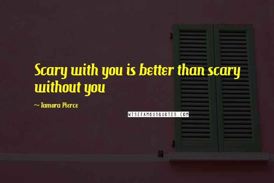Tamora Pierce Quotes: Scary with you is better than scary without you