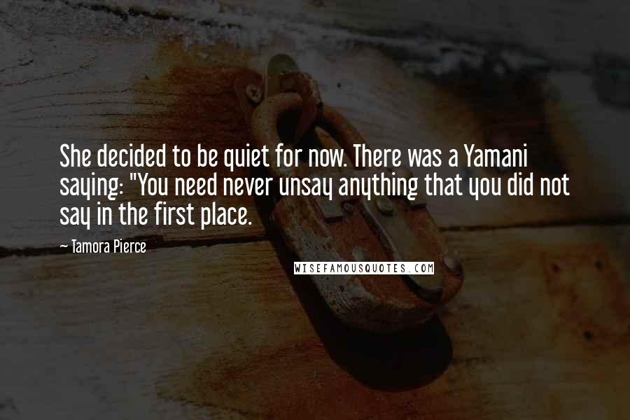 Tamora Pierce Quotes: She decided to be quiet for now. There was a Yamani saying: "You need never unsay anything that you did not say in the first place.