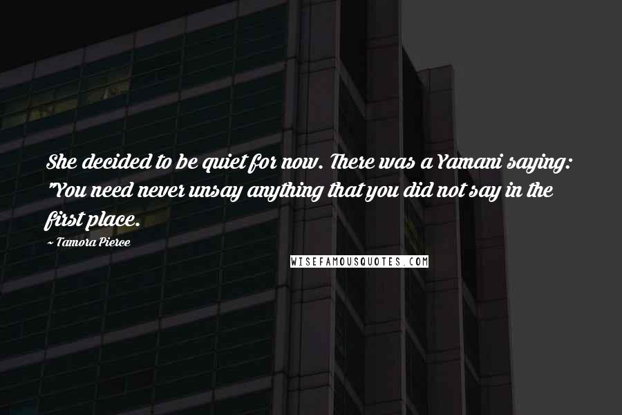 Tamora Pierce Quotes: She decided to be quiet for now. There was a Yamani saying: "You need never unsay anything that you did not say in the first place.