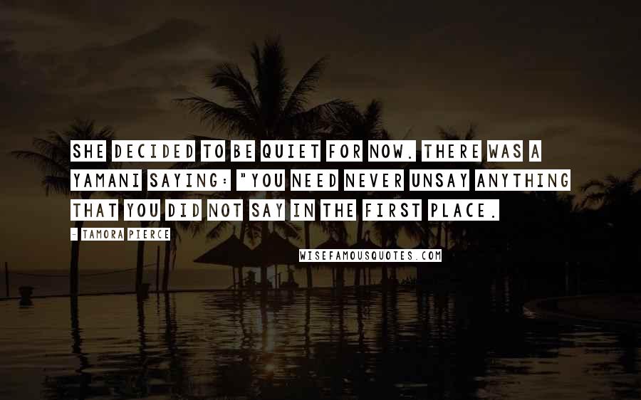 Tamora Pierce Quotes: She decided to be quiet for now. There was a Yamani saying: "You need never unsay anything that you did not say in the first place.