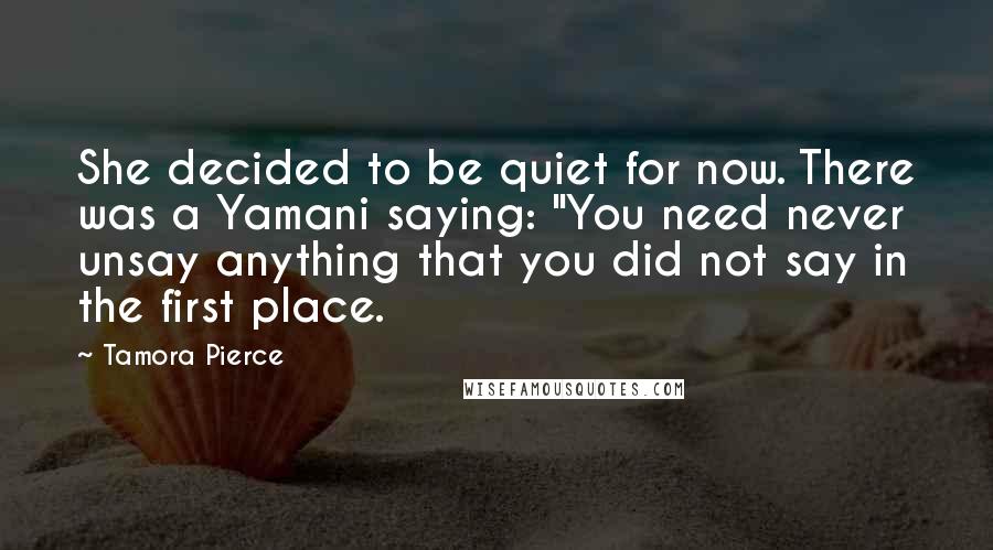 Tamora Pierce Quotes: She decided to be quiet for now. There was a Yamani saying: "You need never unsay anything that you did not say in the first place.