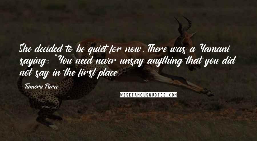 Tamora Pierce Quotes: She decided to be quiet for now. There was a Yamani saying: "You need never unsay anything that you did not say in the first place.