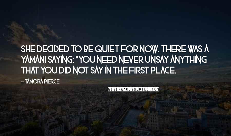 Tamora Pierce Quotes: She decided to be quiet for now. There was a Yamani saying: "You need never unsay anything that you did not say in the first place.