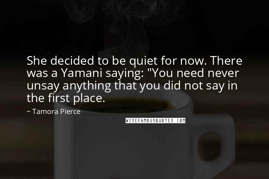 Tamora Pierce Quotes: She decided to be quiet for now. There was a Yamani saying: "You need never unsay anything that you did not say in the first place.