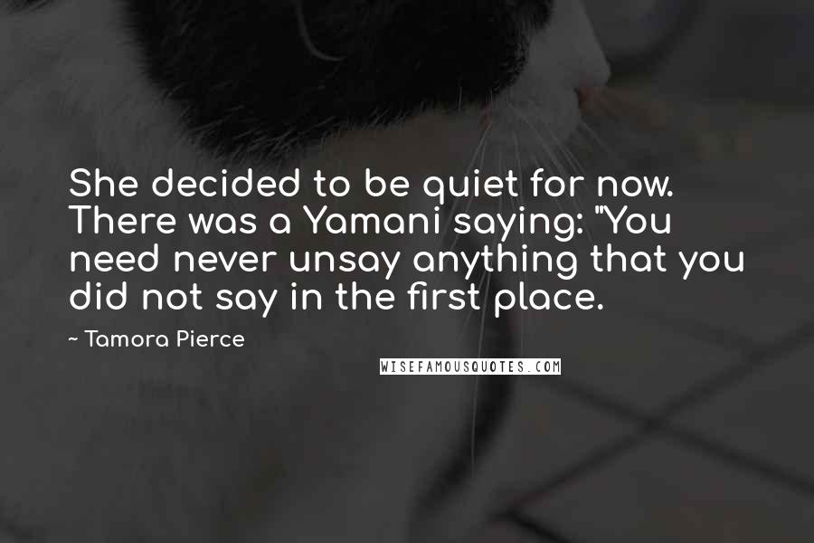 Tamora Pierce Quotes: She decided to be quiet for now. There was a Yamani saying: "You need never unsay anything that you did not say in the first place.