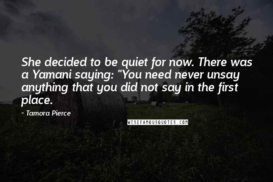 Tamora Pierce Quotes: She decided to be quiet for now. There was a Yamani saying: "You need never unsay anything that you did not say in the first place.