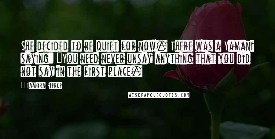 Tamora Pierce Quotes: She decided to be quiet for now. There was a Yamani saying: "You need never unsay anything that you did not say in the first place.