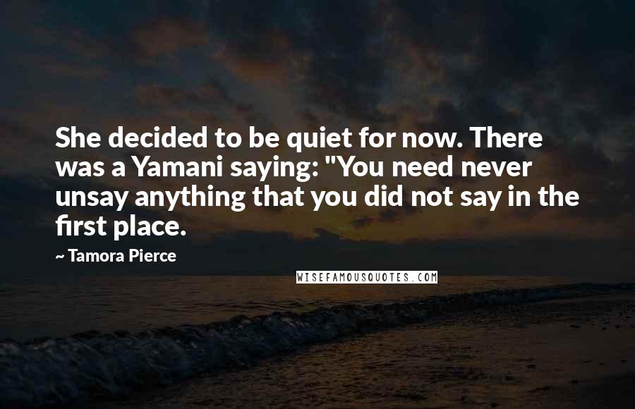 Tamora Pierce Quotes: She decided to be quiet for now. There was a Yamani saying: "You need never unsay anything that you did not say in the first place.