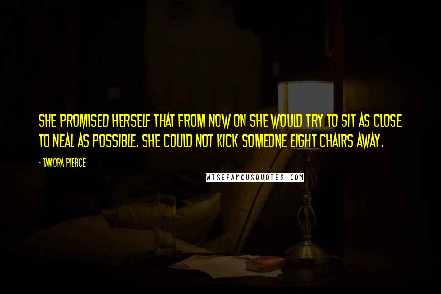 Tamora Pierce Quotes: She promised herself that from now on she would try to sit as close to Neal as possible. She could not kick someone eight chairs away.