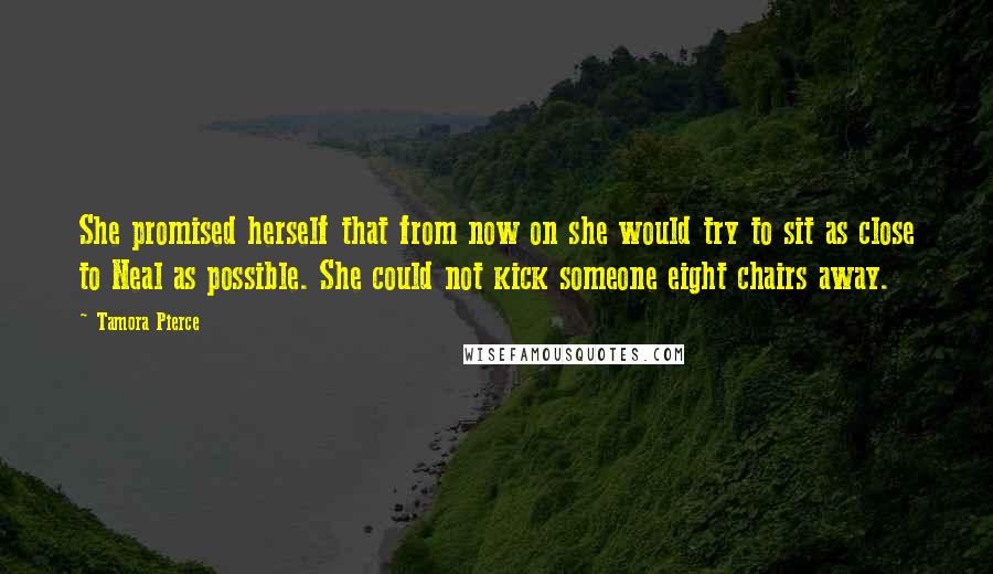 Tamora Pierce Quotes: She promised herself that from now on she would try to sit as close to Neal as possible. She could not kick someone eight chairs away.