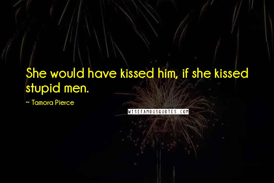 Tamora Pierce Quotes: She would have kissed him, if she kissed stupid men.
