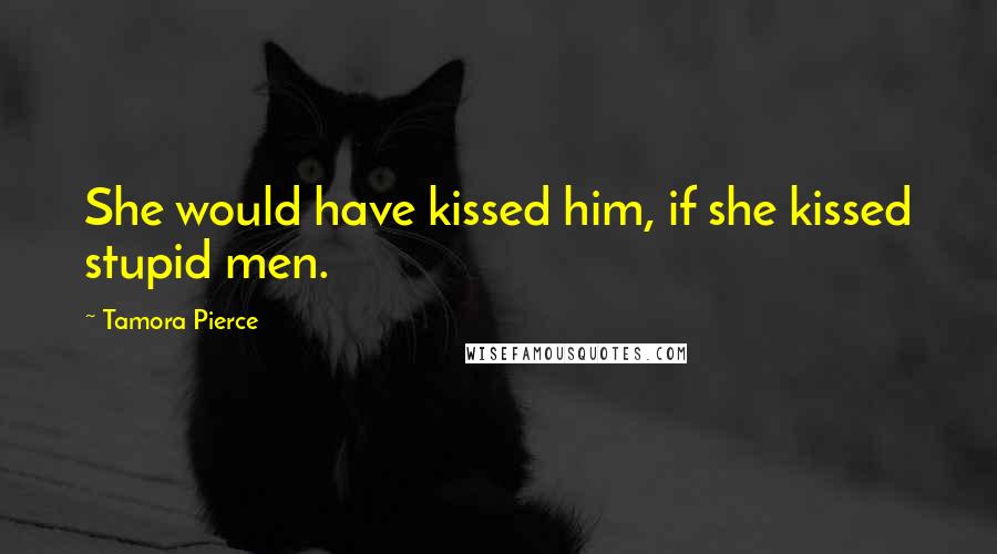 Tamora Pierce Quotes: She would have kissed him, if she kissed stupid men.