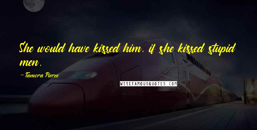 Tamora Pierce Quotes: She would have kissed him, if she kissed stupid men.