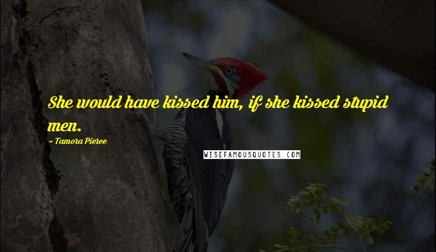 Tamora Pierce Quotes: She would have kissed him, if she kissed stupid men.