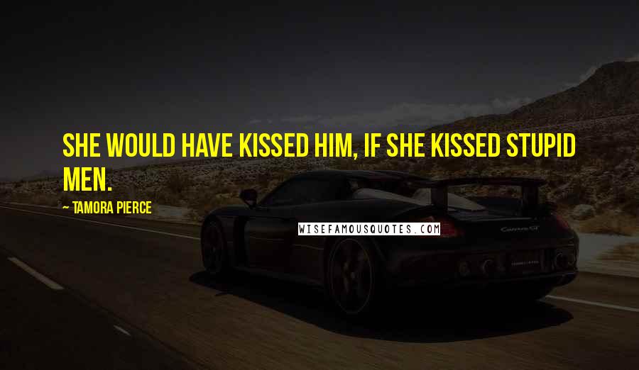 Tamora Pierce Quotes: She would have kissed him, if she kissed stupid men.