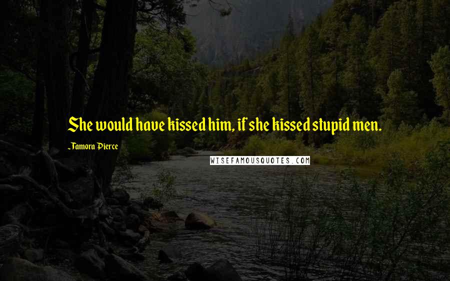 Tamora Pierce Quotes: She would have kissed him, if she kissed stupid men.