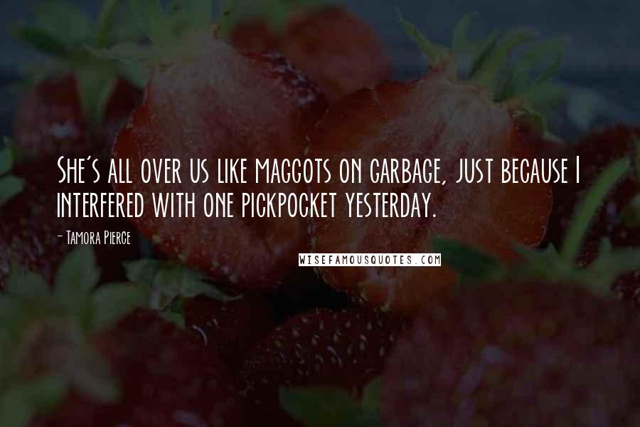 Tamora Pierce Quotes: She's all over us like maggots on garbage, just because I interfered with one pickpocket yesterday.