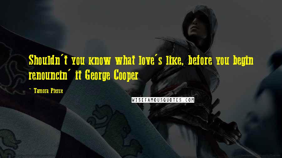 Tamora Pierce Quotes: Shouldn't you know what love's like, before you begin renouncin' it George Cooper