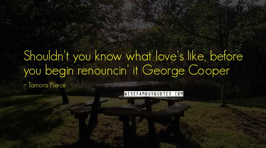 Tamora Pierce Quotes: Shouldn't you know what love's like, before you begin renouncin' it George Cooper