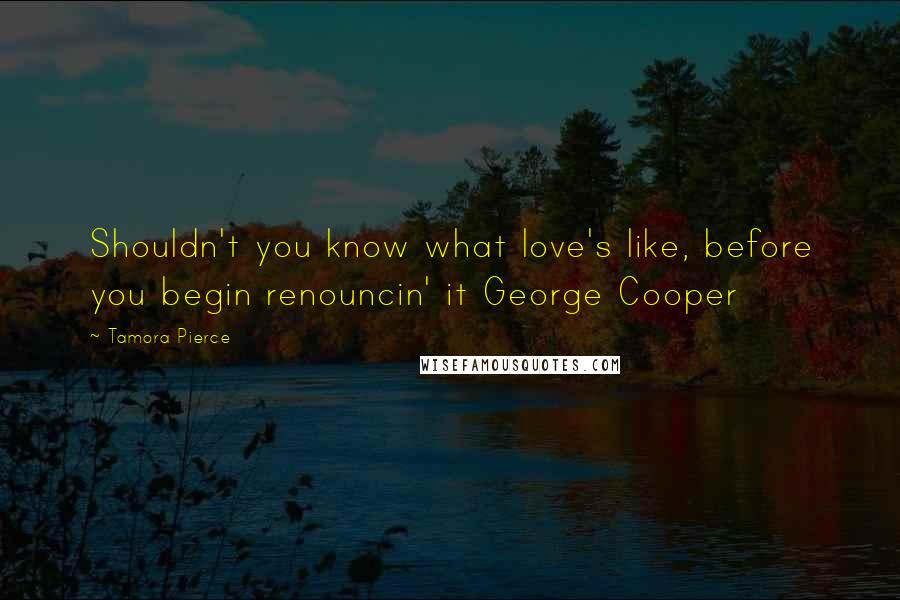 Tamora Pierce Quotes: Shouldn't you know what love's like, before you begin renouncin' it George Cooper
