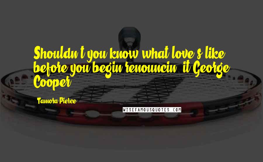 Tamora Pierce Quotes: Shouldn't you know what love's like, before you begin renouncin' it George Cooper