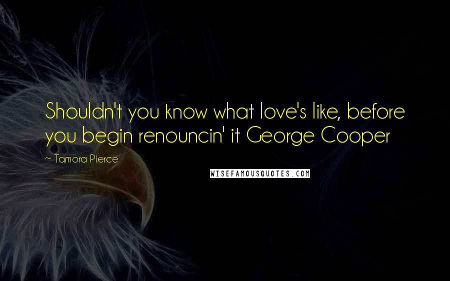 Tamora Pierce Quotes: Shouldn't you know what love's like, before you begin renouncin' it George Cooper