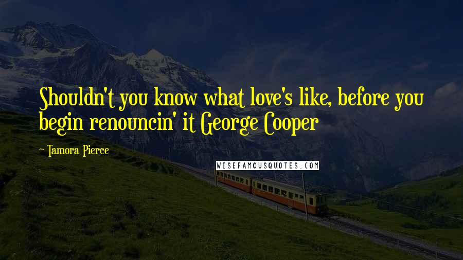 Tamora Pierce Quotes: Shouldn't you know what love's like, before you begin renouncin' it George Cooper