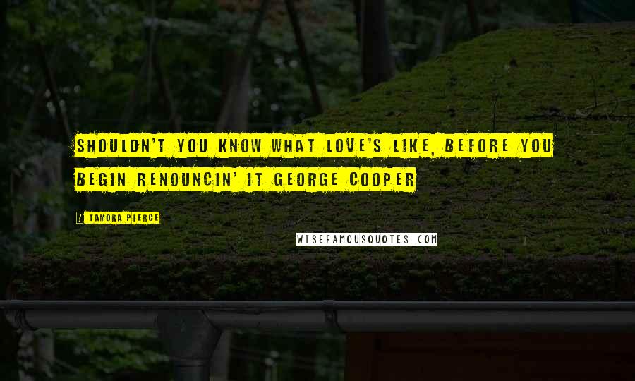 Tamora Pierce Quotes: Shouldn't you know what love's like, before you begin renouncin' it George Cooper