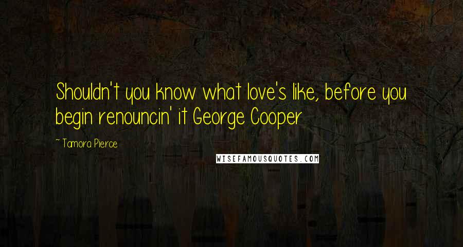 Tamora Pierce Quotes: Shouldn't you know what love's like, before you begin renouncin' it George Cooper