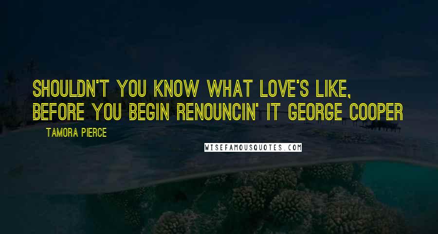 Tamora Pierce Quotes: Shouldn't you know what love's like, before you begin renouncin' it George Cooper