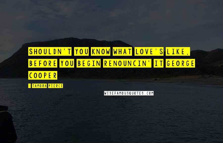 Tamora Pierce Quotes: Shouldn't you know what love's like, before you begin renouncin' it George Cooper