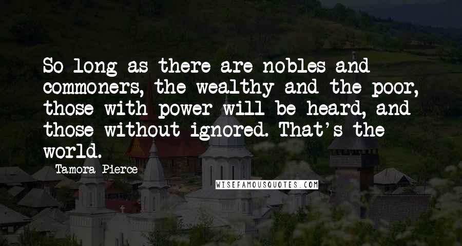 Tamora Pierce Quotes: So long as there are nobles and commoners, the wealthy and the poor, those with power will be heard, and those without ignored. That's the world.