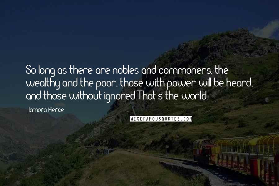 Tamora Pierce Quotes: So long as there are nobles and commoners, the wealthy and the poor, those with power will be heard, and those without ignored. That's the world.